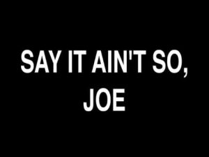 Say it ain't so, Joe.